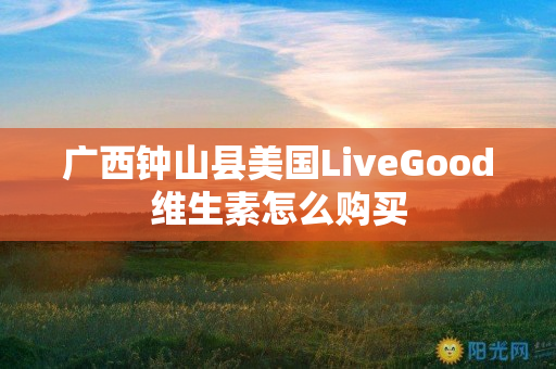 广西钟山县美国LiveGood维生素怎么购买