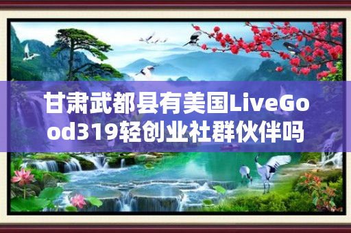 甘肃武都县有美国LiveGood319轻创业社群伙伴吗