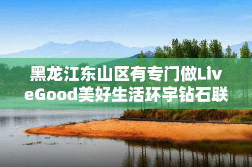 黑龙江东山区有专门做LiveGood美好生活环宇钻石联盟的伙伴吗