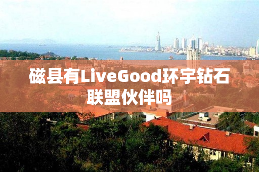 磁县有LiveGood环宇钻石联盟伙伴吗