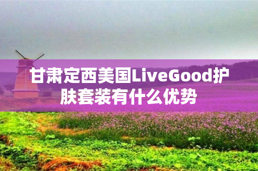 甘肃定西美国LiveGood护肤套装有什么优势