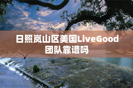 日照岚山区美国LiveGood团队靠谱吗