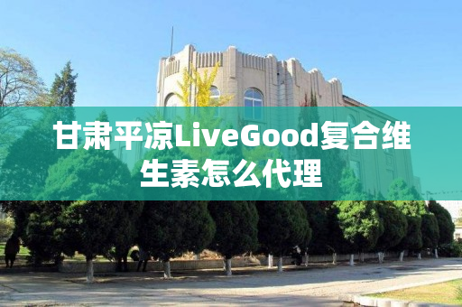 甘肃平凉LiveGood复合维生素怎么代理