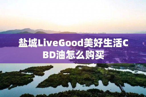 盐城LiveGood美好生活CBD油怎么购买