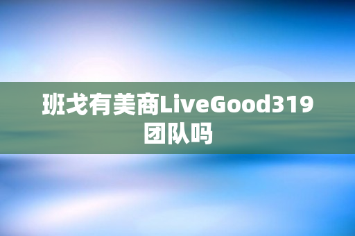 班戈有美商LiveGood319团队吗