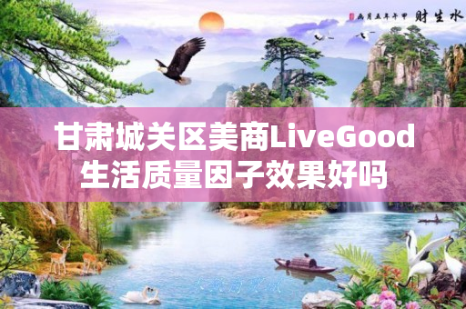 甘肃城关区美商LiveGood生活质量因子效果好吗