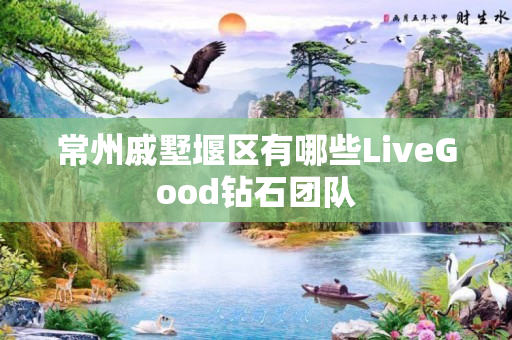 常州戚墅堰区有哪些LiveGood钻石团队