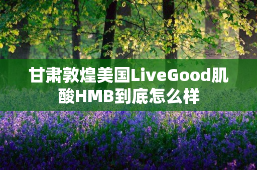 甘肃敦煌美国LiveGood肌酸HMB到底怎么样