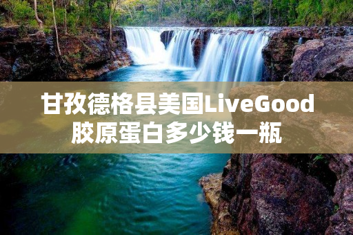 甘孜德格县美国LiveGood胶原蛋白多少钱一瓶