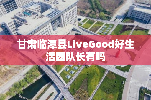 甘肃临潭县LiveGood好生活团队长有吗