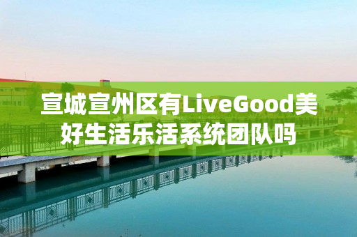 宣城宣州区有LiveGood美好生活乐活系统团队吗