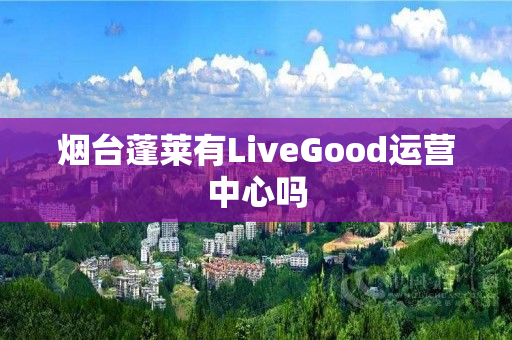 烟台蓬莱有LiveGood运营中心吗