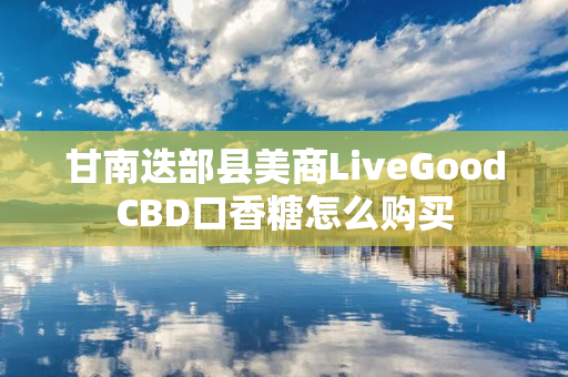 甘南迭部县美商LiveGoodCBD口香糖怎么购买