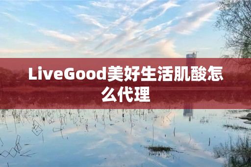 LiveGood美好生活肌酸怎么代理