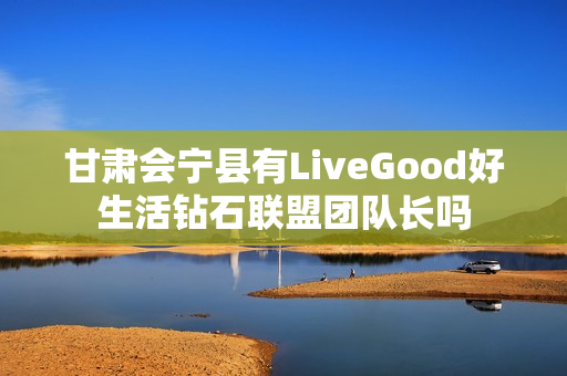 甘肃会宁县有LiveGood好生活钻石联盟团队长吗