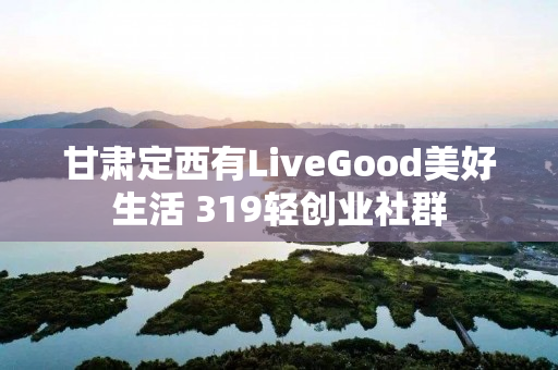 甘肃定西有LiveGood美好生活 319轻创业社群