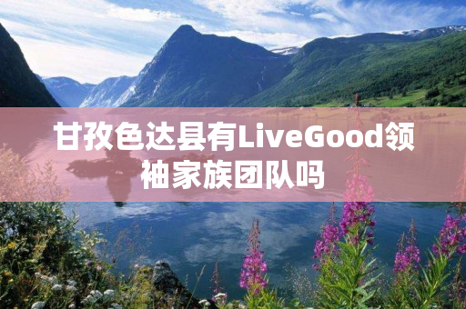 甘孜色达县有LiveGood领袖家族团队吗