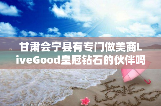 甘肃会宁县有专门做美商LiveGood皇冠钻石的伙伴吗