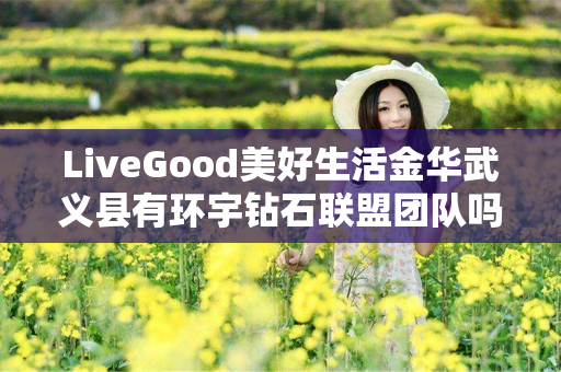 LiveGood美好生活金华武义县有环宇钻石联盟团队吗