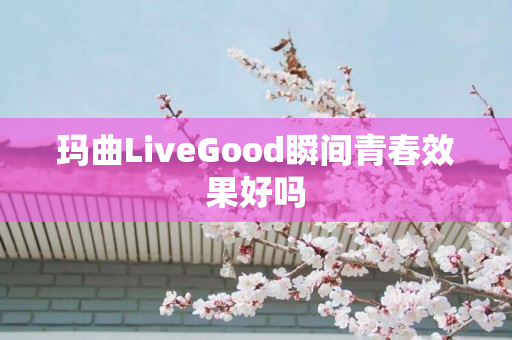 玛曲LiveGood瞬间青春效果好吗