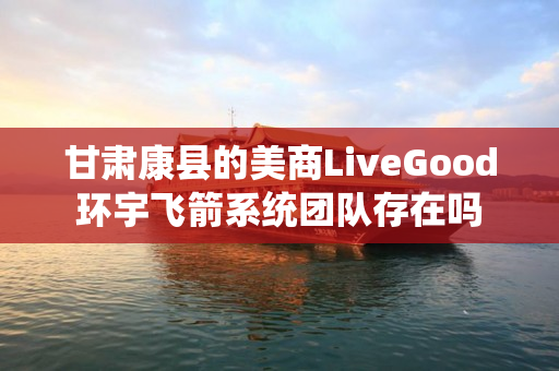 甘肃康县的美商LiveGood环宇飞箭系统团队存在吗