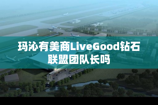 玛沁有美商LiveGood钻石联盟团队长吗