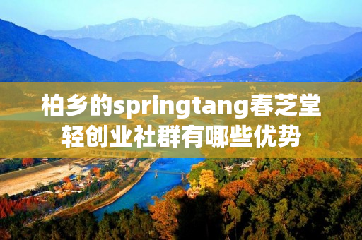 柏乡的springtang春芝堂轻创业社群有哪些优势