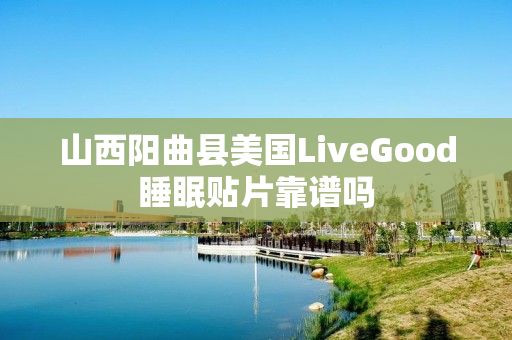 山西阳曲县美国LiveGood睡眠贴片靠谱吗