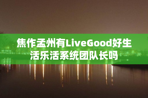 焦作孟州有LiveGood好生活乐活系统团队长吗