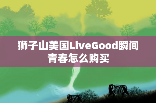 狮子山美国LiveGood瞬间青春怎么购买