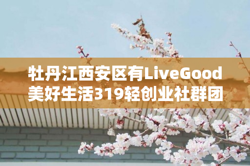 牡丹江西安区有LiveGood美好生活319轻创业社群团队长吗