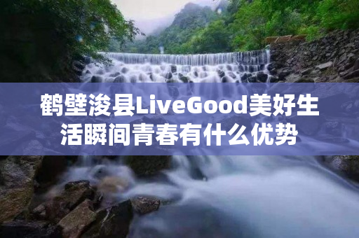 鹤壁浚县LiveGood美好生活瞬间青春有什么优势