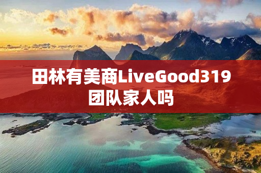 田林有美商LiveGood319团队家人吗