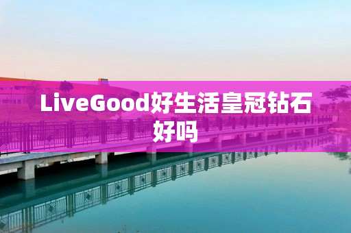 LiveGood好生活皇冠钻石好吗