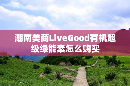 潮南美商LiveGood有机超级绿能素怎么购买