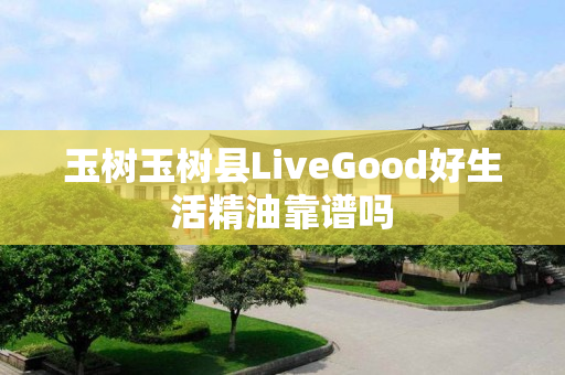 玉树玉树县LiveGood好生活精油靠谱吗