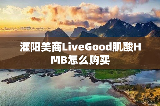 灌阳美商LiveGood肌酸HMB怎么购买