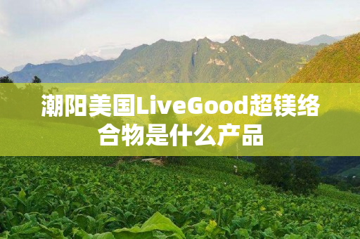 潮阳美国LiveGood超镁络合物是什么产品