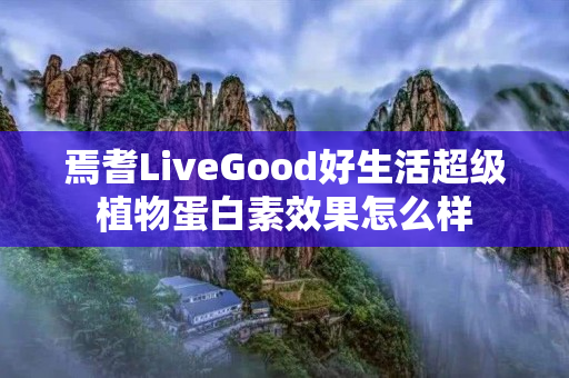 焉耆LiveGood好生活超级植物蛋白素效果怎么样