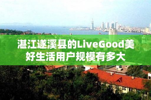 湛江遂溪县的LiveGood美好生活用户规模有多大