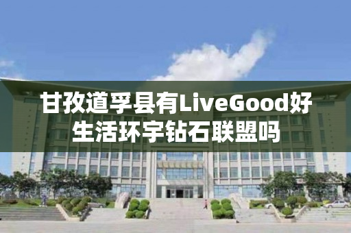 甘孜道孚县有LiveGood好生活环宇钻石联盟吗