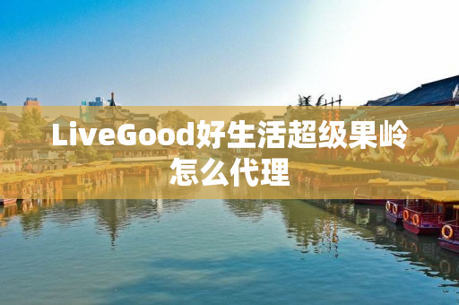 LiveGood好生活超级果岭怎么代理