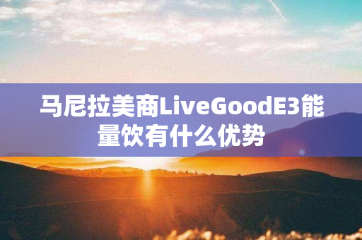 马尼拉美商LiveGoodE3能量饮有什么优势