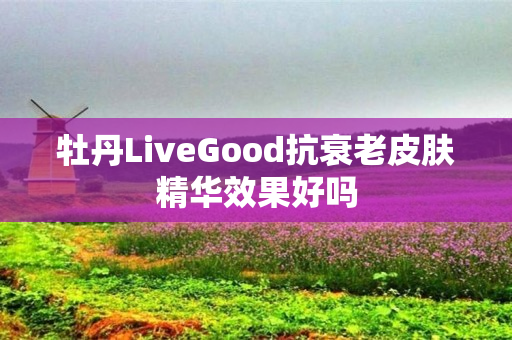 牡丹LiveGood抗衰老皮肤精华效果好吗