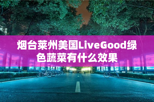 烟台莱州美国LiveGood绿色蔬菜有什么效果