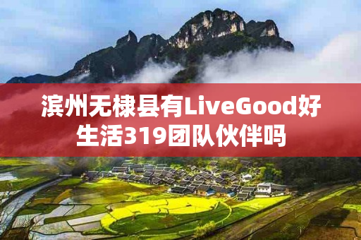 滨州无棣县有LiveGood好生活319团队伙伴吗