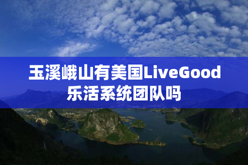 玉溪峨山有美国LiveGood乐活系统团队吗