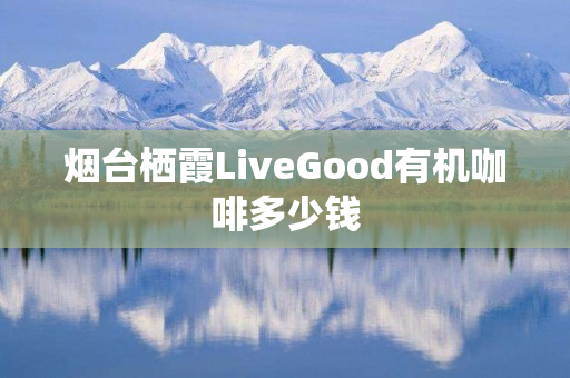 烟台栖霞LiveGood有机咖啡多少钱