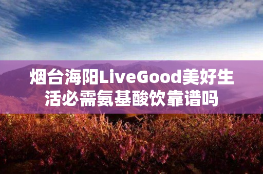 烟台海阳LiveGood美好生活必需氨基酸饮靠谱吗