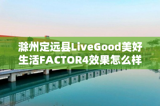 滁州定远县LiveGood美好生活FACTOR4效果怎么样